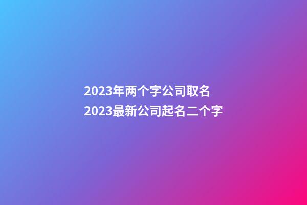 2023年两个字公司取名 2023最新公司起名二个字-第1张-公司起名-玄机派